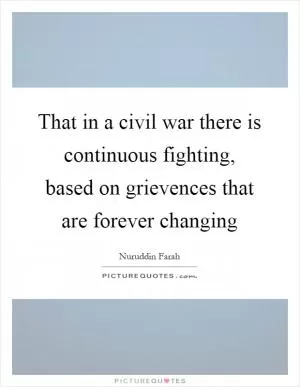 That in a civil war there is continuous fighting, based on grievences that are forever changing Picture Quote #1