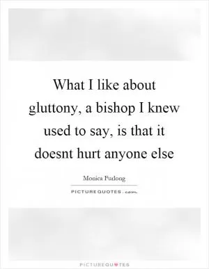 What I like about gluttony, a bishop I knew used to say, is that it doesnt hurt anyone else Picture Quote #1