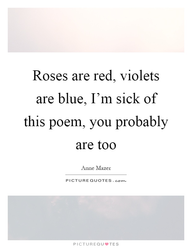 Roses are red, violets are blue, I'm sick of this poem, you probably are too Picture Quote #1