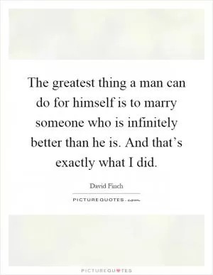 The greatest thing a man can do for himself is to marry someone who is infinitely better than he is. And that’s exactly what I did Picture Quote #1