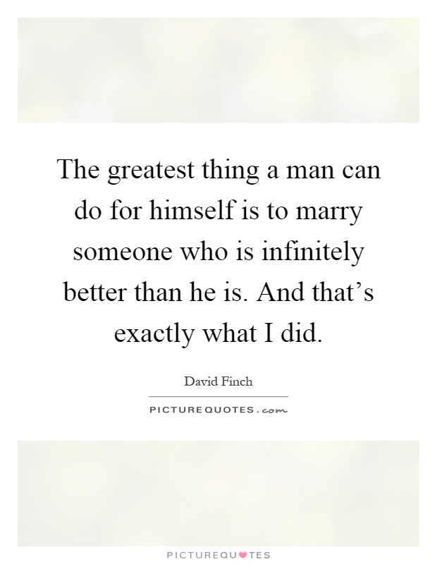 The greatest thing a man can do for himself is to marry someone who is infinitely better than he is. And that's exactly what I did Picture Quote #1