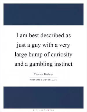 I am best described as just a guy with a very large bump of curiosity and a gambling instinct Picture Quote #1