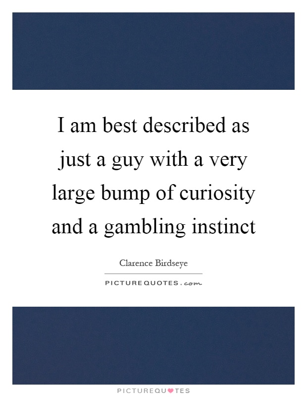 I am best described as just a guy with a very large bump of curiosity and a gambling instinct Picture Quote #1