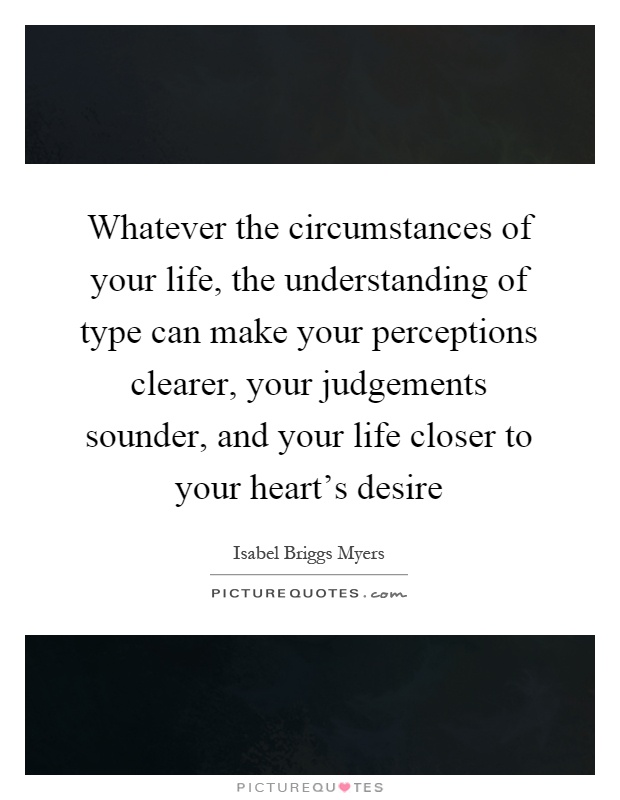 Whatever the circumstances of your life, the understanding of type can make your perceptions clearer, your judgements sounder, and your life closer to your heart's desire Picture Quote #1