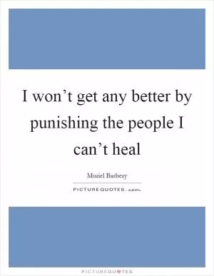 I won’t get any better by punishing the people I can’t heal Picture Quote #1