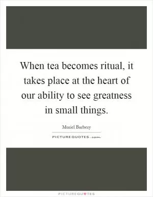 When tea becomes ritual, it takes place at the heart of our ability to see greatness in small things Picture Quote #1