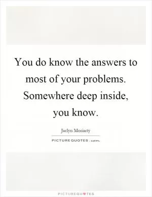 You do know the answers to most of your problems. Somewhere deep inside, you know Picture Quote #1