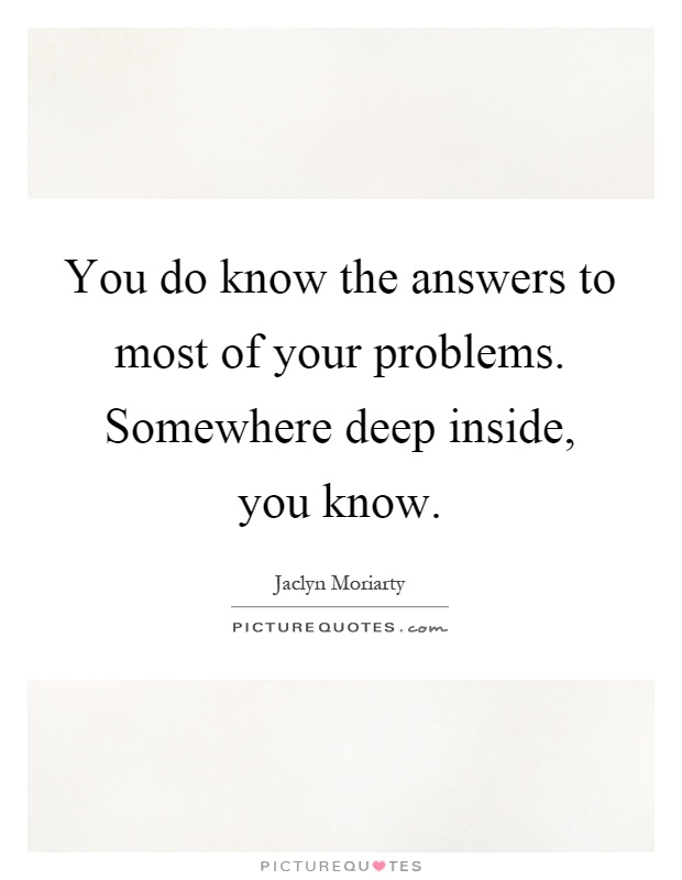 You do know the answers to most of your problems. Somewhere deep inside, you know Picture Quote #1