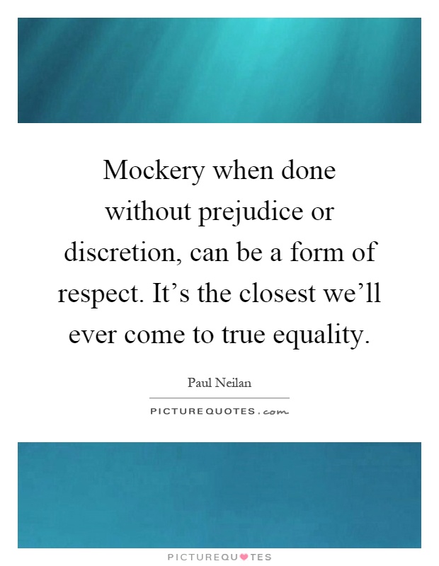 Mockery when done without prejudice or discretion, can be a form of respect. It's the closest we'll ever come to true equality Picture Quote #1