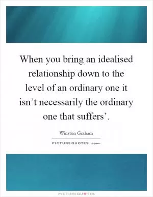 When you bring an idealised relationship down to the level of an ordinary one it isn’t necessarily the ordinary one that suffers’ Picture Quote #1