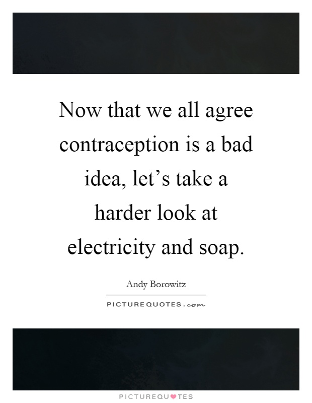 Now that we all agree contraception is a bad idea, let's take a harder look at electricity and soap Picture Quote #1
