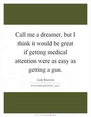 Call me a dreamer, but I think it would be great if getting medical attention were as easy as getting a gun Picture Quote #1
