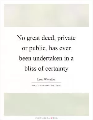 No great deed, private or public, has ever been undertaken in a bliss of certainty Picture Quote #1