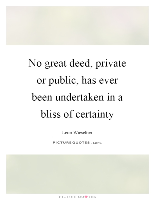 No great deed, private or public, has ever been undertaken in a bliss of certainty Picture Quote #1