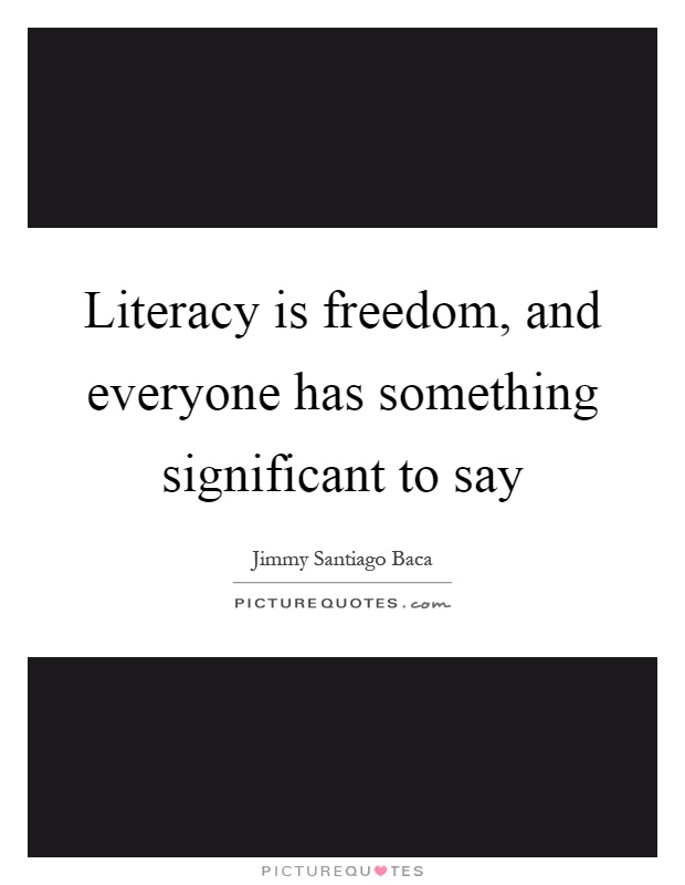 Literacy is freedom, and everyone has something significant to say Picture Quote #1
