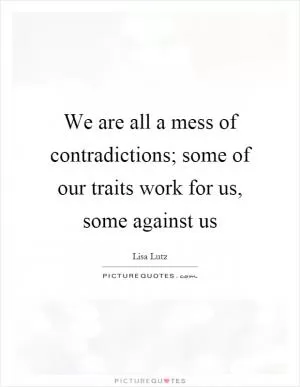 We are all a mess of contradictions; some of our traits work for us, some against us Picture Quote #1