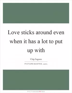 Love sticks around even when it has a lot to put up with Picture Quote #1