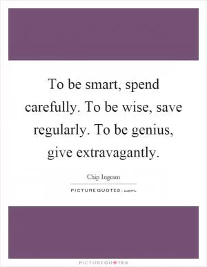To be smart, spend carefully. To be wise, save regularly. To be genius, give extravagantly Picture Quote #1
