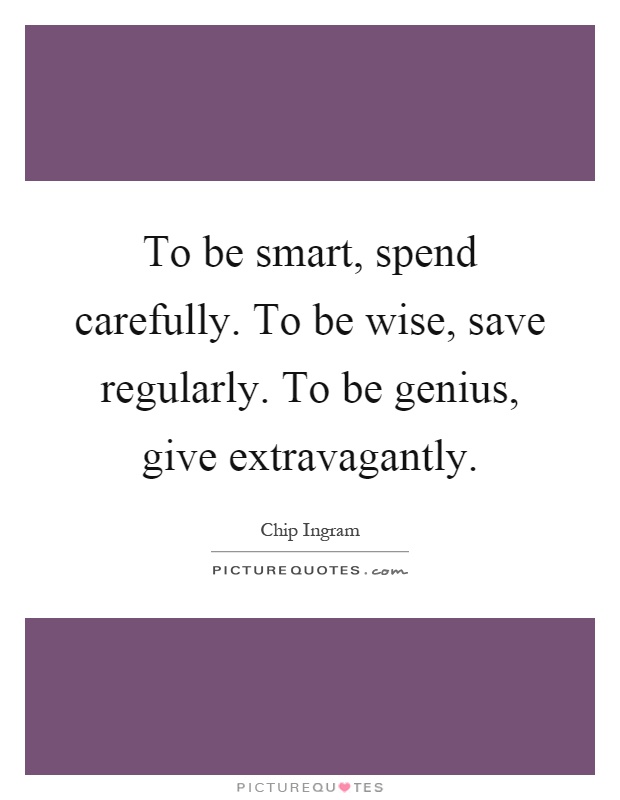 To be smart, spend carefully. To be wise, save regularly. To be genius, give extravagantly Picture Quote #1
