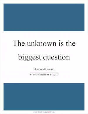 The unknown is the biggest question Picture Quote #1
