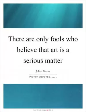 There are only fools who believe that art is a serious matter Picture Quote #1