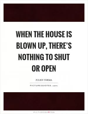 When the house is blown up, there’s nothing to shut or open Picture Quote #1