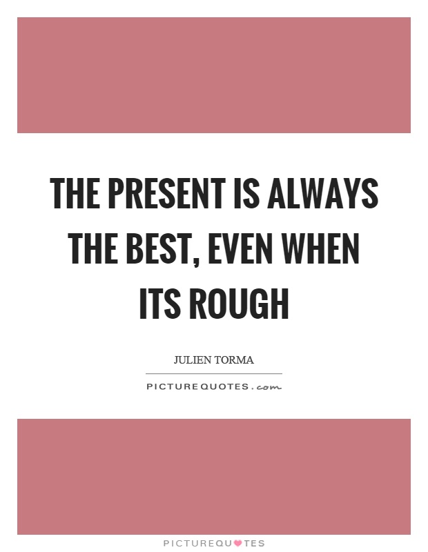 The present is always the best, even when its rough Picture Quote #1
