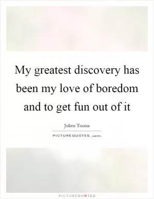 My greatest discovery has been my love of boredom and to get fun out of it Picture Quote #1