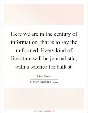 Here we are in the century of information, that is to say the unformed. Every kind of literature will be journalistic, with a science for ballast Picture Quote #1