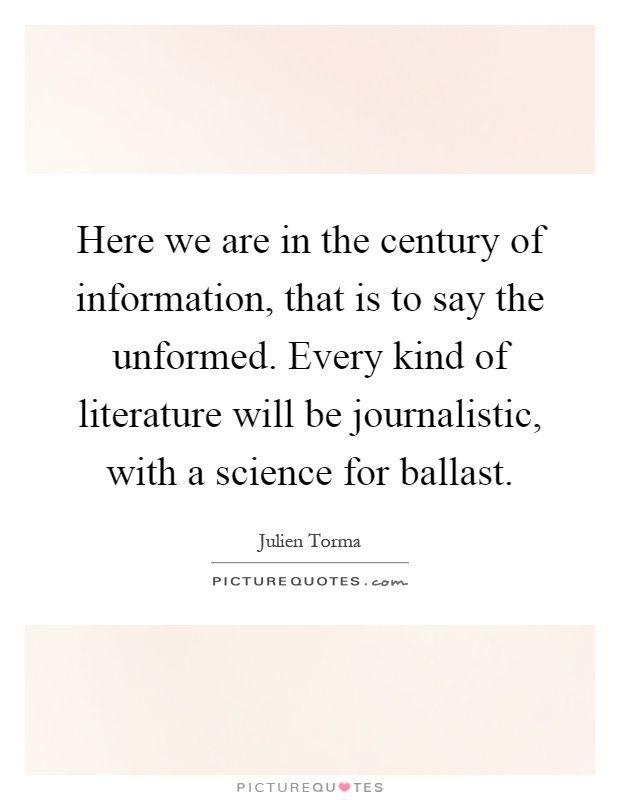 Here we are in the century of information, that is to say the unformed. Every kind of literature will be journalistic, with a science for ballast Picture Quote #1