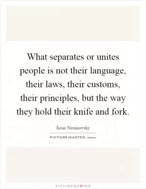 What separates or unites people is not their language, their laws, their customs, their principles, but the way they hold their knife and fork Picture Quote #1
