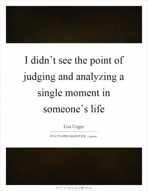 I didn’t see the point of judging and analyzing a single moment in someone’s life Picture Quote #1