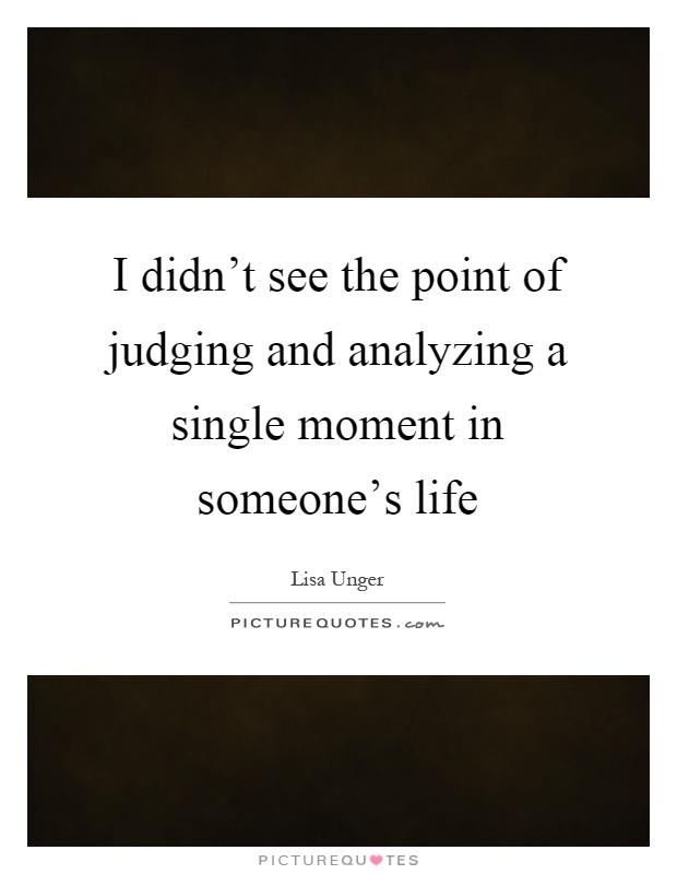 I didn't see the point of judging and analyzing a single moment in someone's life Picture Quote #1