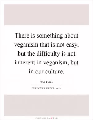 There is something about veganism that is not easy, but the difficulty is not inherent in veganism, but in our culture Picture Quote #1