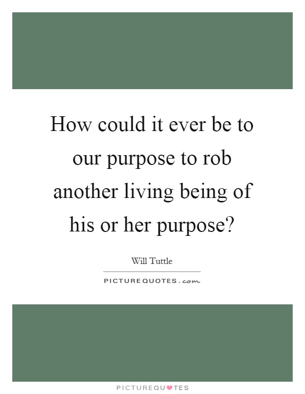 How could it ever be to our purpose to rob another living being of his or her purpose? Picture Quote #1