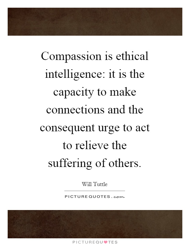 Compassion is ethical intelligence: it is the capacity to make connections and the consequent urge to act to relieve the suffering of others Picture Quote #1