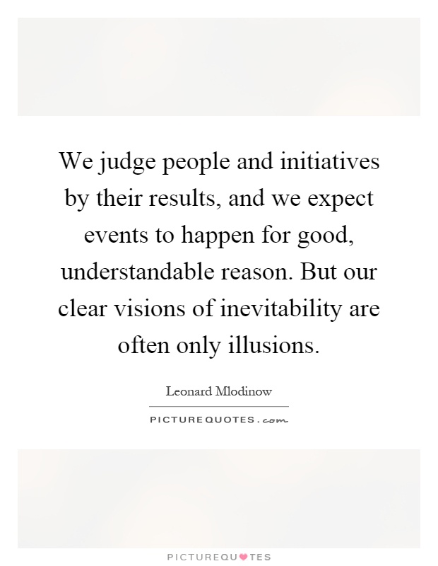 We judge people and initiatives by their results, and we expect events to happen for good, understandable reason. But our clear visions of inevitability are often only illusions Picture Quote #1