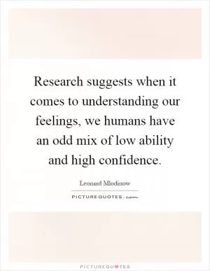 Research suggests when it comes to understanding our feelings, we humans have an odd mix of low ability and high confidence Picture Quote #1