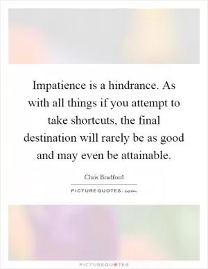 Impatience is a hindrance. As with all things if you attempt to take shortcuts, the final destination will rarely be as good and may even be attainable Picture Quote #1