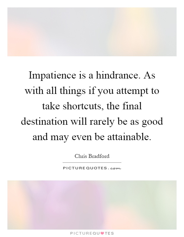 Impatience is a hindrance. As with all things if you attempt to take shortcuts, the final destination will rarely be as good and may even be attainable Picture Quote #1