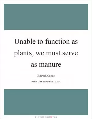 Unable to function as plants, we must serve as manure Picture Quote #1