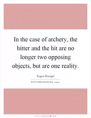 In the case of archery, the hitter and the hit are no longer two opposing objects, but are one reality Picture Quote #1