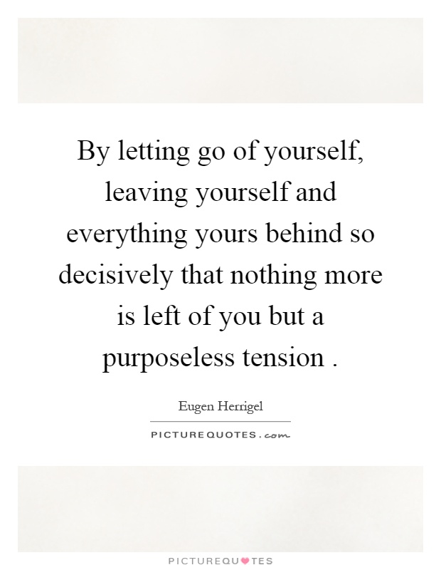 By letting go of yourself, leaving yourself and everything yours behind so decisively that nothing more is left of you but a purposeless tension Picture Quote #1