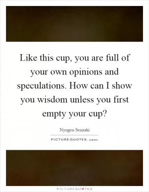 Like this cup, you are full of your own opinions and speculations. How can I show you wisdom unless you first empty your cup? Picture Quote #1