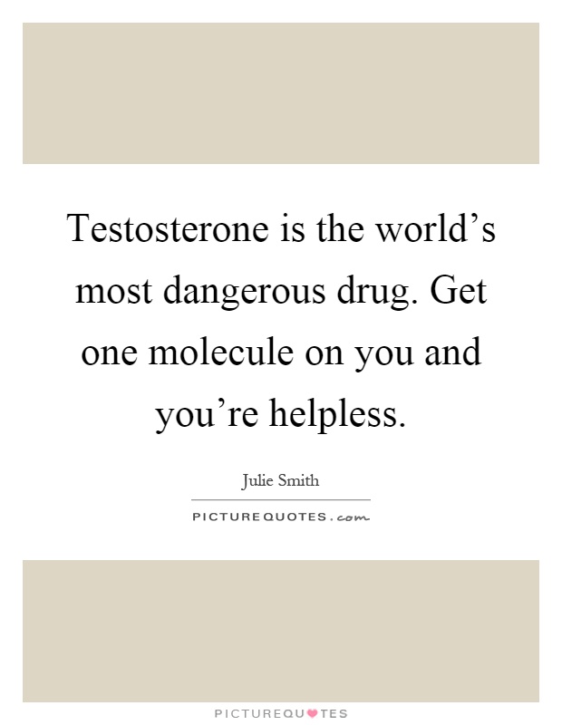 Testosterone is the world's most dangerous drug. Get one molecule on you and you're helpless Picture Quote #1