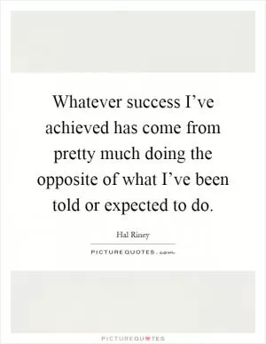 Whatever success I’ve achieved has come from pretty much doing the opposite of what I’ve been told or expected to do Picture Quote #1