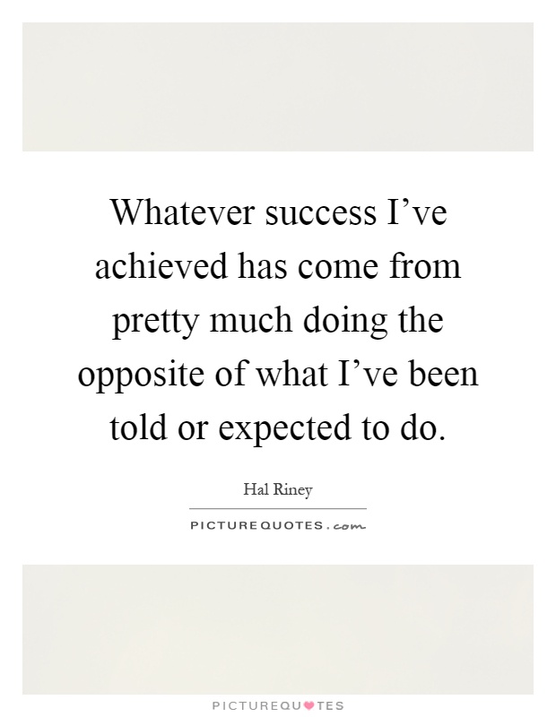 Whatever success I've achieved has come from pretty much doing the opposite of what I've been told or expected to do Picture Quote #1