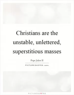 Christians are the unstable, unlettered, superstitious masses Picture Quote #1