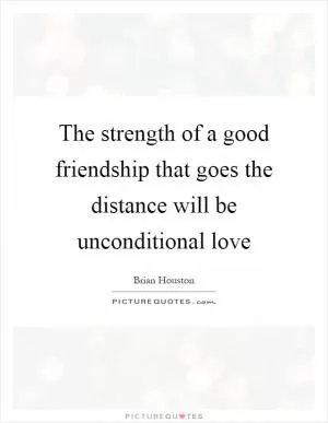 The strength of a good friendship that goes the distance will be unconditional love Picture Quote #1