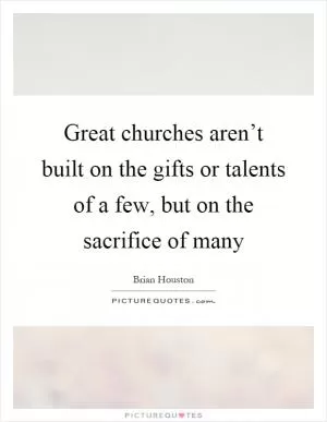 Great churches aren’t built on the gifts or talents of a few, but on the sacrifice of many Picture Quote #1